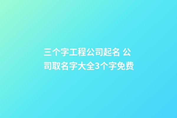 三个字工程公司起名 公司取名字大全3个字免费